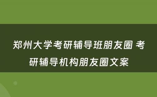 郑州大学考研辅导班朋友圈 考研辅导机构朋友圈文案