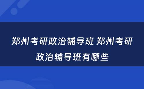 郑州考研政治辅导班 郑州考研政治辅导班有哪些