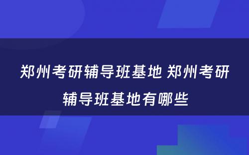 郑州考研辅导班基地 郑州考研辅导班基地有哪些