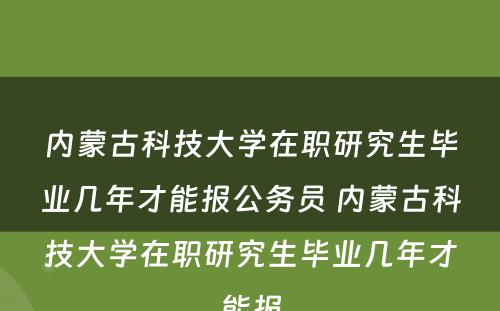 内蒙古科技大学在职研究生毕业几年才能报公务员 内蒙古科技大学在职研究生毕业几年才能报