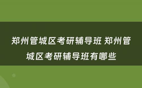 郑州管城区考研辅导班 郑州管城区考研辅导班有哪些