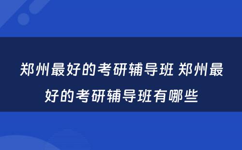 郑州最好的考研辅导班 郑州最好的考研辅导班有哪些