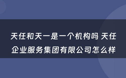 天任和天一是一个机构吗 天任企业服务集团有限公司怎么样