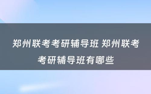 郑州联考考研辅导班 郑州联考考研辅导班有哪些