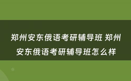 郑州安东俄语考研辅导班 郑州安东俄语考研辅导班怎么样