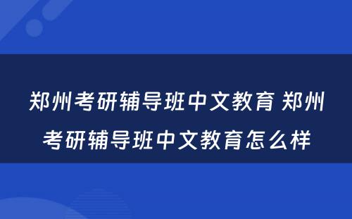 郑州考研辅导班中文教育 郑州考研辅导班中文教育怎么样