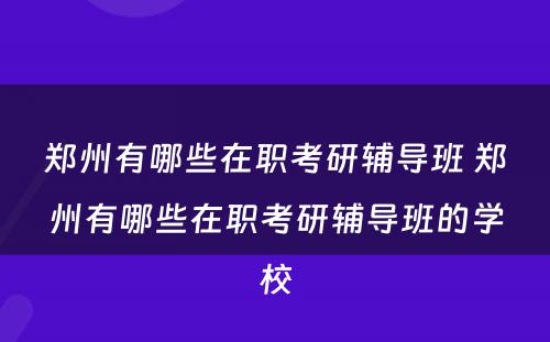 郑州有哪些在职考研辅导班 郑州有哪些在职考研辅导班的学校