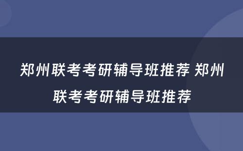 郑州联考考研辅导班推荐 郑州联考考研辅导班推荐