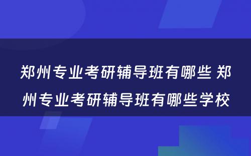 郑州专业考研辅导班有哪些 郑州专业考研辅导班有哪些学校