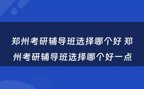 郑州考研辅导班选择哪个好 郑州考研辅导班选择哪个好一点