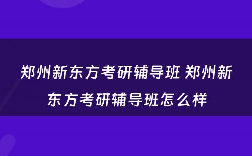 郑州新东方考研辅导班 郑州新东方考研辅导班怎么样