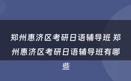 郑州惠济区考研日语辅导班 郑州惠济区考研日语辅导班有哪些