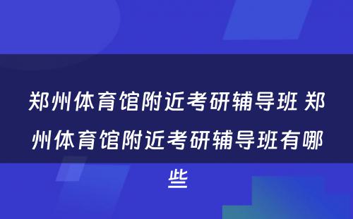 郑州体育馆附近考研辅导班 郑州体育馆附近考研辅导班有哪些