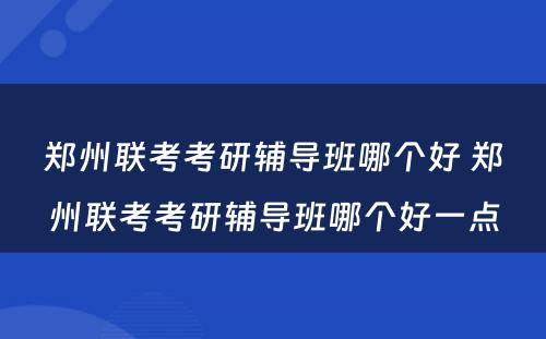 郑州联考考研辅导班哪个好 郑州联考考研辅导班哪个好一点
