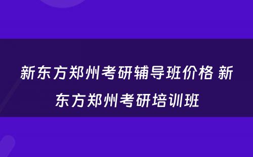 新东方郑州考研辅导班价格 新东方郑州考研培训班