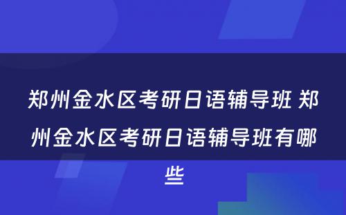 郑州金水区考研日语辅导班 郑州金水区考研日语辅导班有哪些