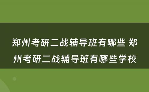 郑州考研二战辅导班有哪些 郑州考研二战辅导班有哪些学校