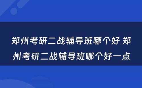 郑州考研二战辅导班哪个好 郑州考研二战辅导班哪个好一点