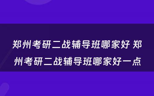 郑州考研二战辅导班哪家好 郑州考研二战辅导班哪家好一点