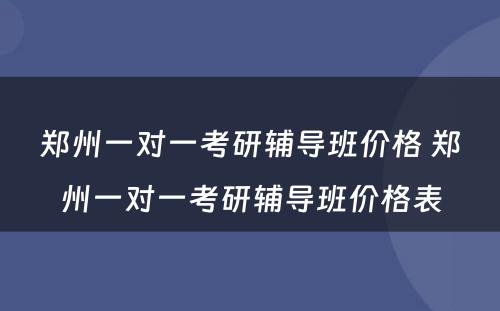 郑州一对一考研辅导班价格 郑州一对一考研辅导班价格表