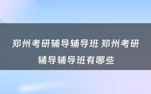 郑州考研辅导辅导班 郑州考研辅导辅导班有哪些