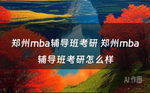 郑州mba辅导班考研 郑州mba辅导班考研怎么样