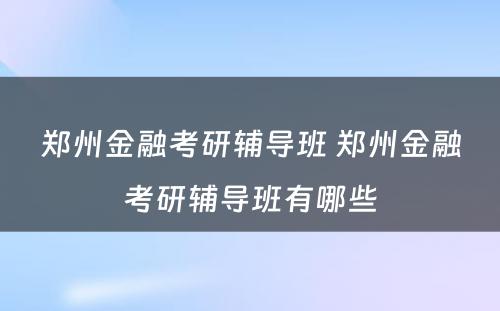 郑州金融考研辅导班 郑州金融考研辅导班有哪些