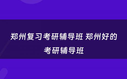 郑州复习考研辅导班 郑州好的考研辅导班