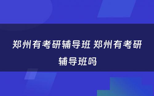 郑州有考研辅导班 郑州有考研辅导班吗