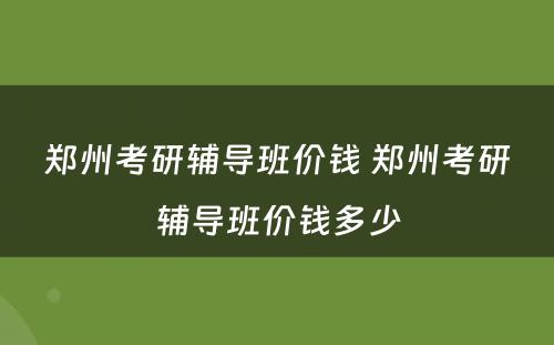 郑州考研辅导班价钱 郑州考研辅导班价钱多少