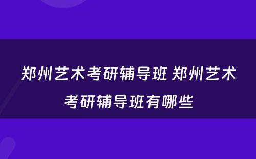 郑州艺术考研辅导班 郑州艺术考研辅导班有哪些