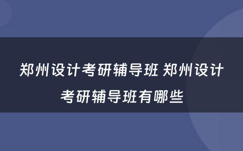 郑州设计考研辅导班 郑州设计考研辅导班有哪些
