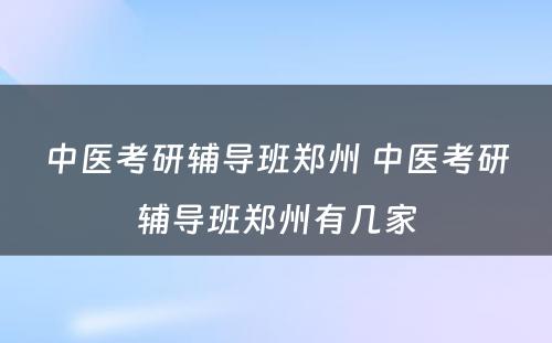 中医考研辅导班郑州 中医考研辅导班郑州有几家
