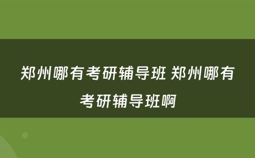 郑州哪有考研辅导班 郑州哪有考研辅导班啊