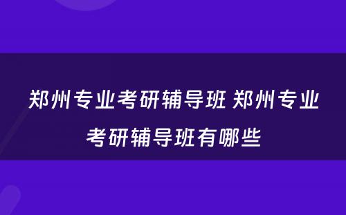 郑州专业考研辅导班 郑州专业考研辅导班有哪些