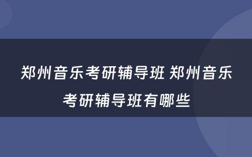 郑州音乐考研辅导班 郑州音乐考研辅导班有哪些