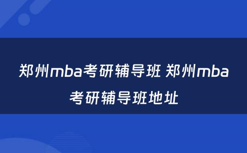 郑州mba考研辅导班 郑州mba考研辅导班地址