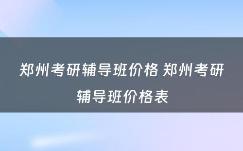 郑州考研辅导班价格 郑州考研辅导班价格表
