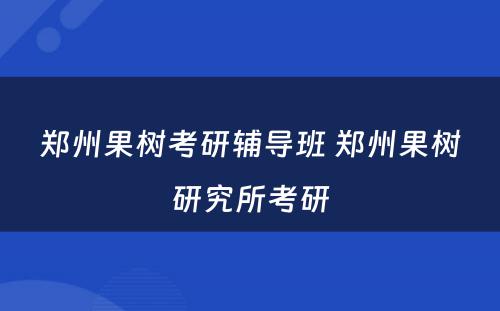 郑州果树考研辅导班 郑州果树研究所考研