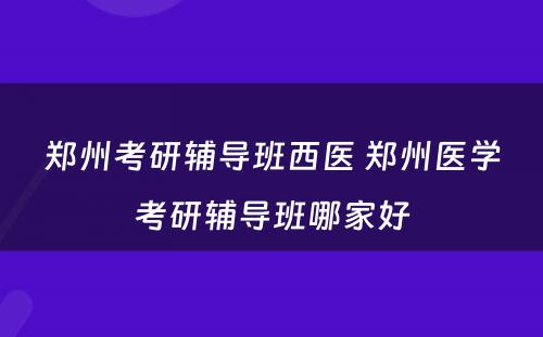 郑州考研辅导班西医 郑州医学考研辅导班哪家好