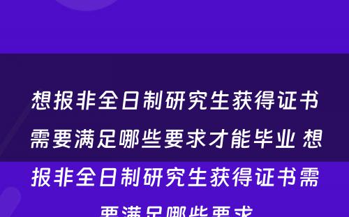 想报非全日制研究生获得证书需要满足哪些要求才能毕业 想报非全日制研究生获得证书需要满足哪些要求