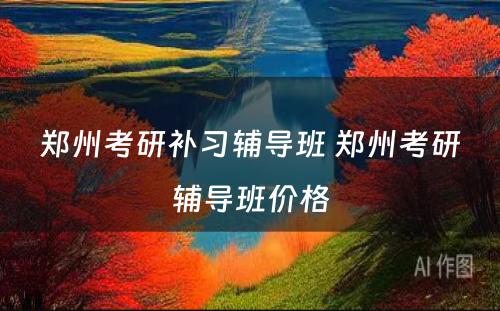 郑州考研补习辅导班 郑州考研辅导班价格
