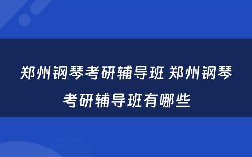郑州钢琴考研辅导班 郑州钢琴考研辅导班有哪些