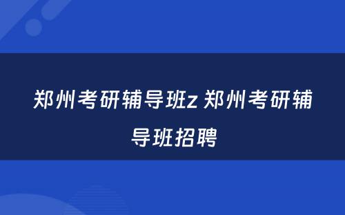 郑州考研辅导班z 郑州考研辅导班招聘