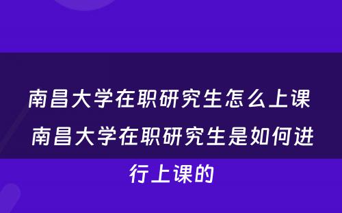 南昌大学在职研究生怎么上课 南昌大学在职研究生是如何进行上课的