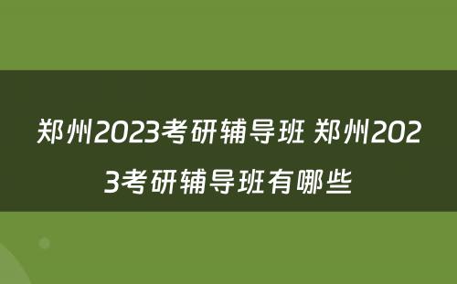 郑州2023考研辅导班 郑州2023考研辅导班有哪些