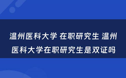 温州医科大学 在职研究生 温州医科大学在职研究生是双证吗