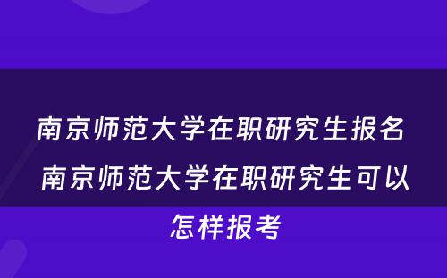 南京师范大学在职研究生报名 南京师范大学在职研究生可以怎样报考