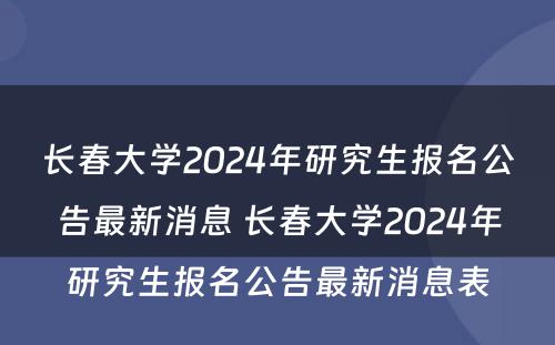 长春大学2024年研究生报名公告最新消息 长春大学2024年研究生报名公告最新消息表