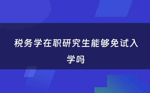  税务学在职研究生能够免试入学吗